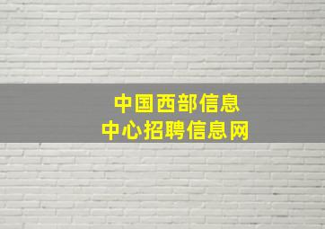 中国西部信息中心招聘信息网