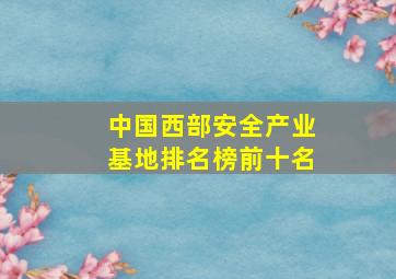 中国西部安全产业基地排名榜前十名