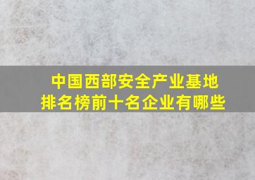 中国西部安全产业基地排名榜前十名企业有哪些