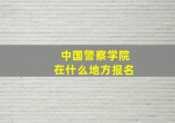 中国警察学院在什么地方报名