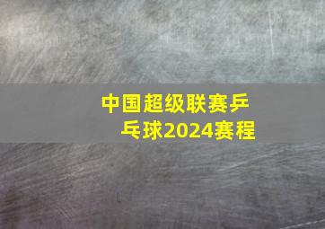 中国超级联赛乒乓球2024赛程