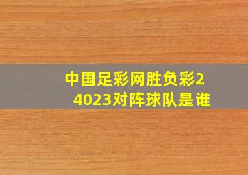 中国足彩网胜负彩24023对阵球队是谁