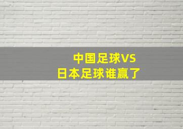 中国足球VS日本足球谁赢了