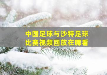 中国足球与沙特足球比赛视频回放在哪看