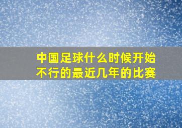 中国足球什么时候开始不行的最近几年的比赛