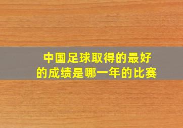 中国足球取得的最好的成绩是哪一年的比赛