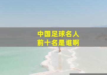 中国足球名人前十名是谁啊