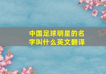 中国足球明星的名字叫什么英文翻译