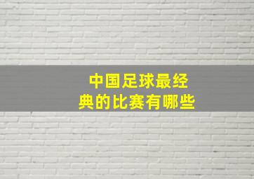 中国足球最经典的比赛有哪些