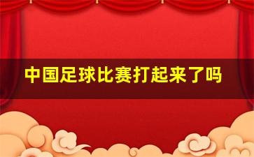 中国足球比赛打起来了吗