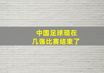 中国足球现在几强比赛结束了