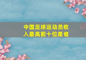 中国足球运动员收入最高前十位是谁