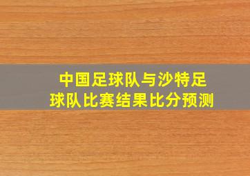 中国足球队与沙特足球队比赛结果比分预测