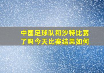 中国足球队和沙特比赛了吗今天比赛结果如何