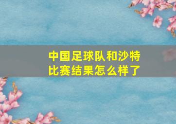 中国足球队和沙特比赛结果怎么样了