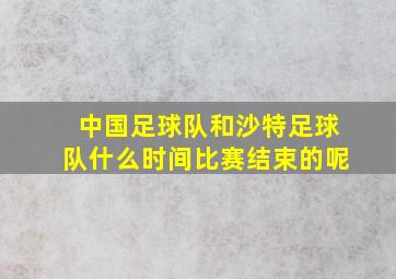 中国足球队和沙特足球队什么时间比赛结束的呢