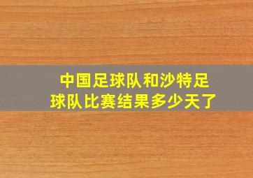 中国足球队和沙特足球队比赛结果多少天了