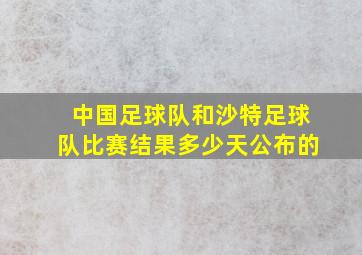 中国足球队和沙特足球队比赛结果多少天公布的