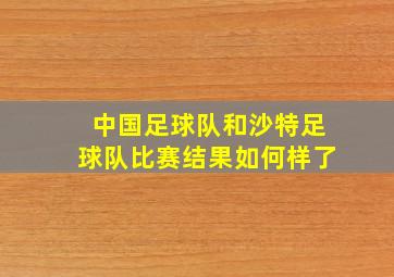 中国足球队和沙特足球队比赛结果如何样了