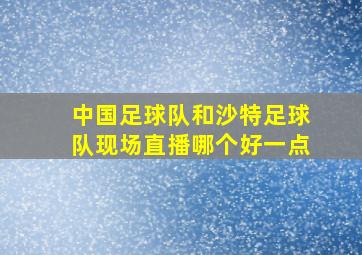 中国足球队和沙特足球队现场直播哪个好一点