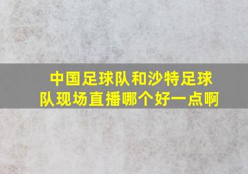 中国足球队和沙特足球队现场直播哪个好一点啊