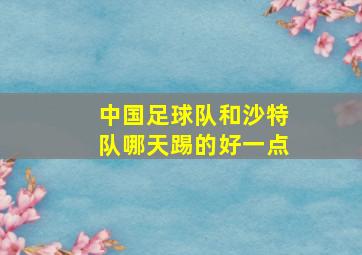 中国足球队和沙特队哪天踢的好一点