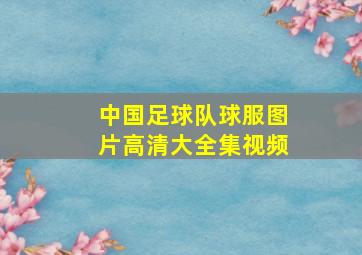 中国足球队球服图片高清大全集视频