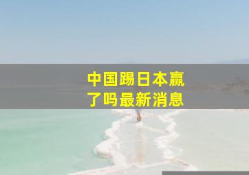 中国踢日本赢了吗最新消息