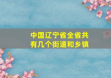 中国辽宁省全省共有几个街道和乡镇