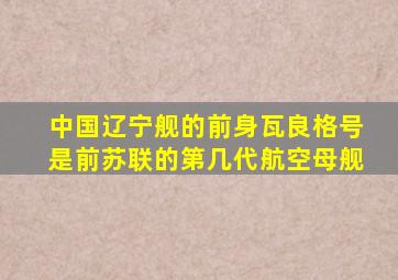 中国辽宁舰的前身瓦良格号是前苏联的第几代航空母舰