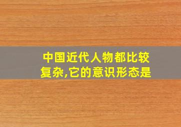 中国近代人物都比较复杂,它的意识形态是