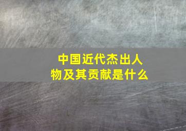 中国近代杰出人物及其贡献是什么