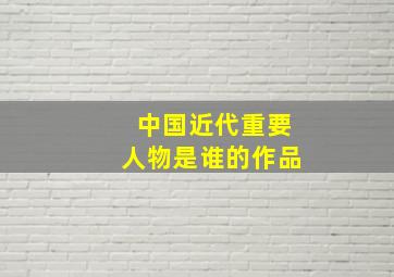 中国近代重要人物是谁的作品