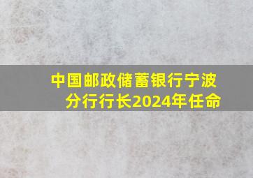 中国邮政储蓄银行宁波分行行长2024年任命