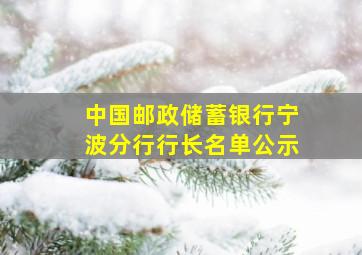 中国邮政储蓄银行宁波分行行长名单公示