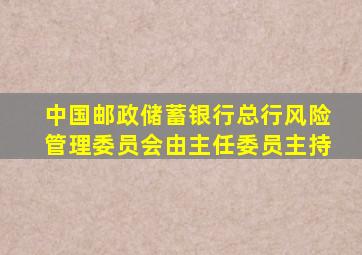 中国邮政储蓄银行总行风险管理委员会由主任委员主持