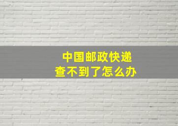 中国邮政快递查不到了怎么办