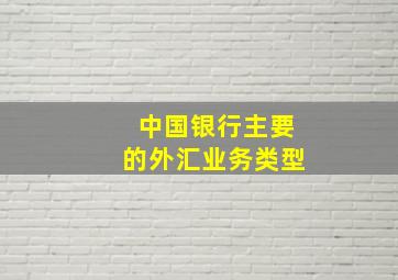 中国银行主要的外汇业务类型