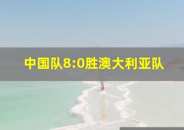 中国队8:0胜澳大利亚队