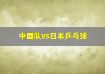 中国队vs日本乒乓球