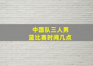 中国队三人男篮比赛时间几点