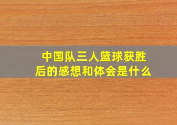 中国队三人篮球获胜后的感想和体会是什么