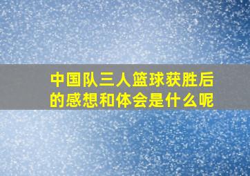 中国队三人篮球获胜后的感想和体会是什么呢