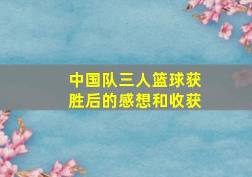 中国队三人篮球获胜后的感想和收获