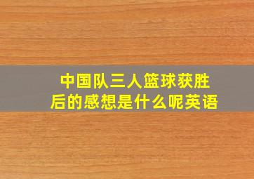 中国队三人篮球获胜后的感想是什么呢英语