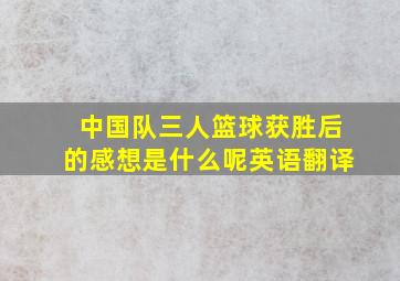 中国队三人篮球获胜后的感想是什么呢英语翻译