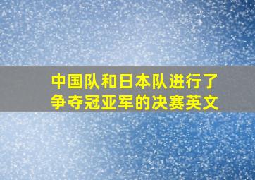 中国队和日本队进行了争夺冠亚军的决赛英文