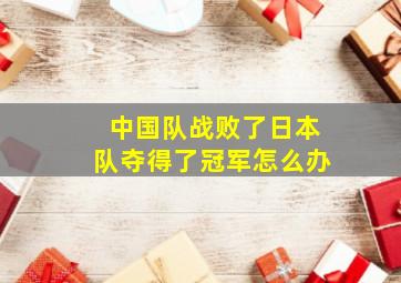 中国队战败了日本队夺得了冠军怎么办