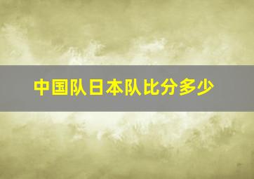 中国队日本队比分多少