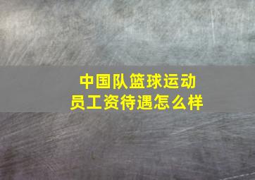 中国队篮球运动员工资待遇怎么样